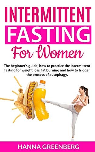 Intermittent Fasting for Women The Beginner's Guide, How to Practice the Intermittent Fasting for Weight Loss, Fat Burning and How to Trigger the Process of Autophagy