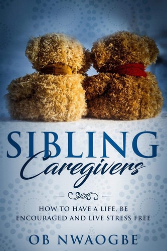 Sibling Caregivers How to Have a Life, Be Encouraged and Live Stress Free