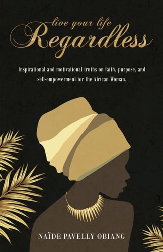 Live Your Life Regardless Inspirational and Motivational Truths on Faith, Purpose, and Self-Empowerment for the African Woman