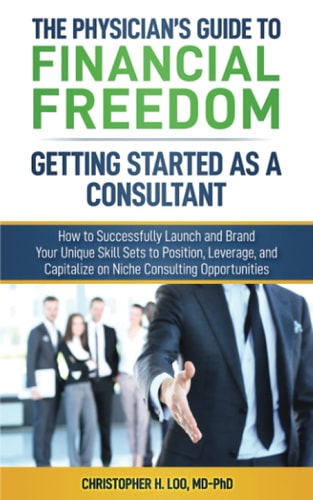The Physician's Guide to Financial Freedom: Getting Started As a Consultant How to Launch and Brand Your Unique Skill Sets to Position, Leverage, and Capitalize on Niche Consulting Opportunities