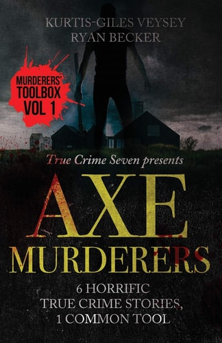 Axe Murderers 6 Horrific True Crime Stories, 1 Common Tool