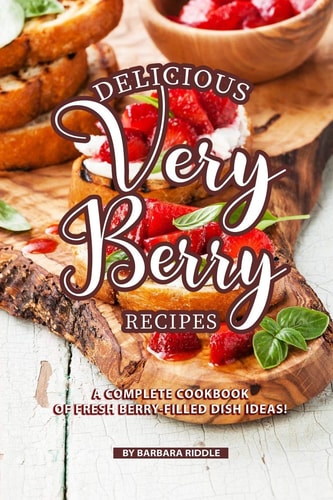 Delicious Very Berry Recipes A Complete Cookbook of Fresh Berry-Filled Dish Ideas!