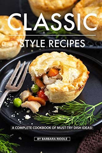 Classic Style Recipes A Complete Cookbook of Must-Try Dish Ideas!
