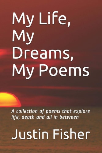 My Life, My Dreams, My Poems A Collection of Poems that Explore Life, Death and All in Between