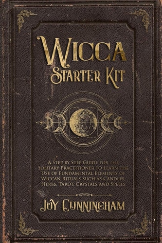 Wicca Starter Kit A Step by Step Guide for the Solitary Practitioner to Learn the Use of Fundamental Elements of Wiccan Rituals Such As Candles, Herbs, Tarot, Crystals and Spells