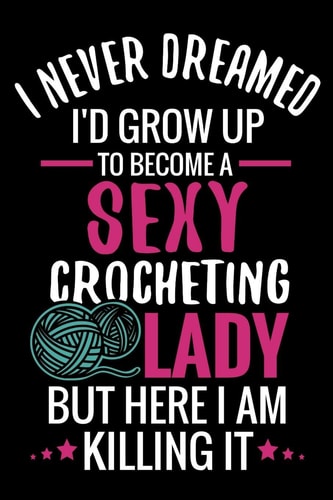 I Never Dreamed I'd Grow Up To Become a Sexy Crocheting Lady Crochet Project Book - Organise 60 Crochet Projects & Keep Track of Patterns, Yarns, Hooks, Designs... - 125 Pages (6"x9")