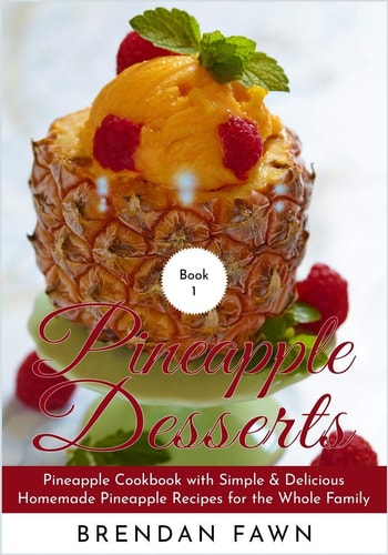 Pineapple Desserts Pineapple Cookbook with Simple & Delicious Homemade Pineapple Recipes for the Whole Family