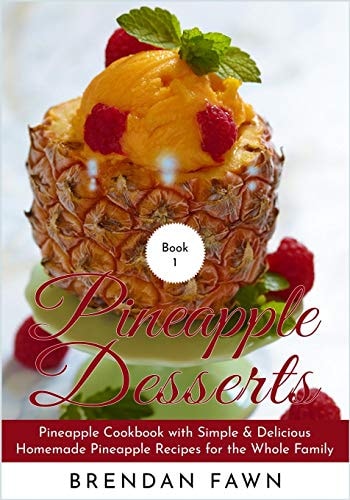 Pineapple Desserts Pineapple Cookbook with Simple & Delicious Homemade Pineapple Recipes for the Whole Family