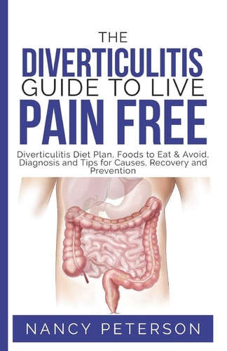 The Diverticulitis Guide to Live Pain Free Diverticulitis Diet Plan, Foods to Eat & Avoid, Diagnosis and Tips for Causes, Recovery and Prevention
