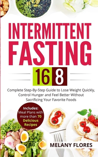 Intermittent Fasting 16/8 Complete Step-By-Step Guide to Lose Weight Quickly, Control Hunger and Feel Better Without Sacrificing Your Favorite Foods. Meal Plans with More Than 70 Delicious Recipes!