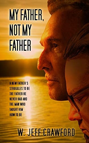 My Father, Not My Father A New Father's Struggles to be the Father He Never Had and the Man who Taught Him how to be