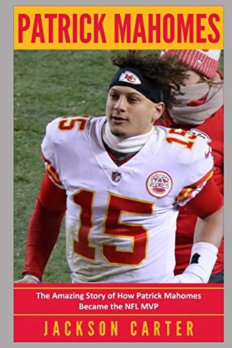 Patrick Mahomes The Amazing Story of How Patrick Mahomes Became the MVP of the NFL