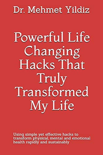 Powerful Life Changing Hacks That Truly Transformed My Life Using Simple Yet Effective Hacks to Transform Physical, Mental and Emotional Health Rapidly and Sustainably