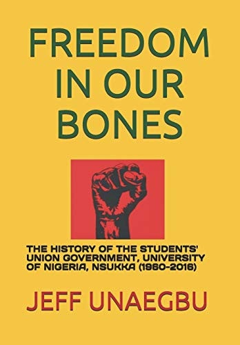 Freedom in Our Bones The History of the Students' Union Government, University of Nigeria, Nsukka (1960-2016)