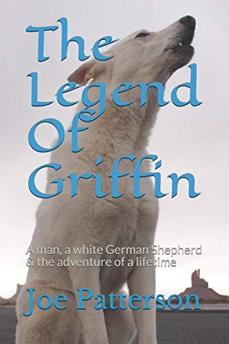 The Legend Of Griffin A Man, a White German Shepherd & the Adventure of a Lifetime
