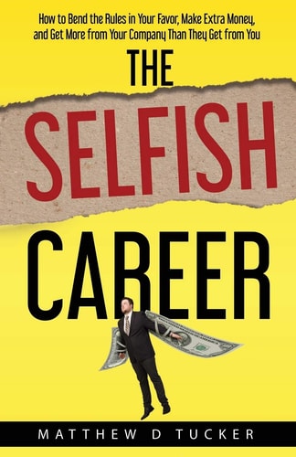 The Selfish Career How to Bend the Rules in Your Favor, Make Extra Money, and Get More from Your Company Than They Get from You