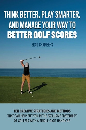 Think Better, Play Smarter, and Manage Your Way to Better Golf Scores Ten Creative Strategies and Methods That Can Help Put You in the Exclusive Fraternity of Golfers with a Single-Digit Handicap