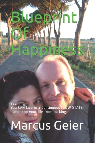 Blueprint Of Happiness YES! You CAN Live in a Continuous FLOW STATE! ...and Stop Your Life from Sucking.