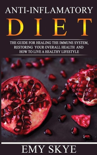 Anti-Inflammatory Diet The Guide for Healing the Immune System, Restoring Your Overall Health and How to Live a Healthy Lifestyle