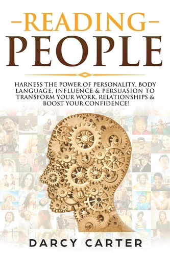 Reading People Harness the Power Of Personality, Body Language, Influence & Persuasion To Transform Your Work, Relationships, Boost Your Confidence & Read People!