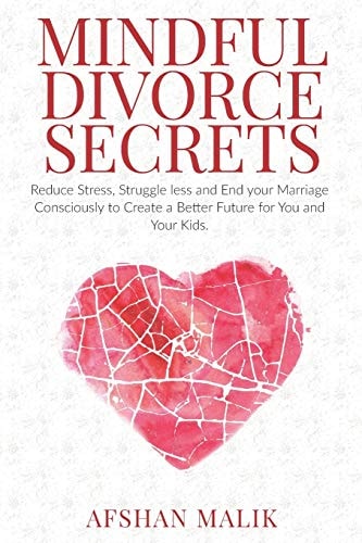 Mindful Divorce Secrets Reduce Stress, Struggle Less and End Your Marriage Consciously to Create a Better Future For You and Your Kids