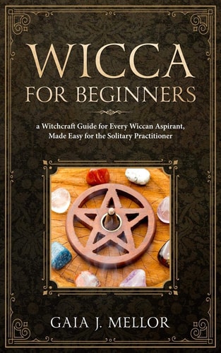 Wicca for Beginners A Witchcraft Guide for Every Wiccan Aspirant, Made Easy for the Solitary Practitioner