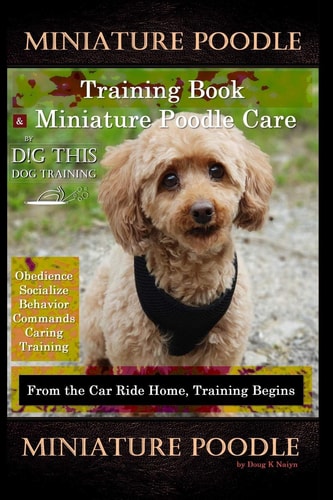 Miniature Poodle Training Book & Miniature Poodle Care, By D!G THIS DOG TRAINING, Obedience, Socialize, Behavior, Commands, Caring, Training From the Car Ride Home, Training Begins, Miniature Poodle