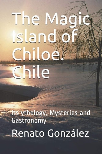 The Magic Island of Chiloe. Chile Its Mythology, Mysteries and Gastronomy