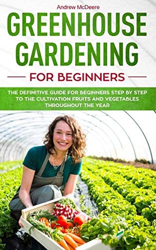 Greenhouse Gardening for Beginners The Definitive Guide for Beginners Step by Step to the Cultivation Fruits and Vegetables Throughout the Year