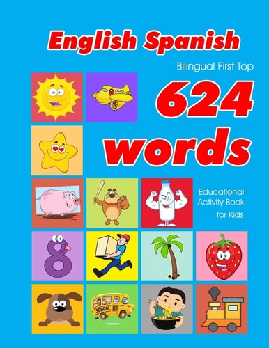 English - Spanish Bilingual First Top 624 Words Educational Activity Book for Kids Easy Vocabulary Learning Flashcards Best for Infants Babies Toddlers Boys Girls and Beginners