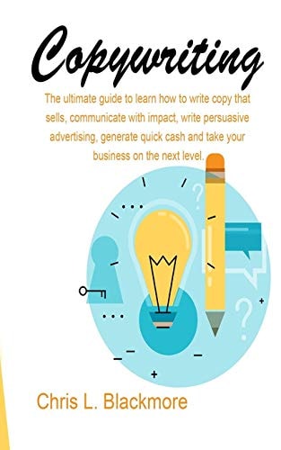 Copywriting The Ultimate Guide to Learn How to Write Copy That Sells, Communicate with Impact, Write Persuasive Advertising, Generate Quick Cash and Take Your Business on the Next Level