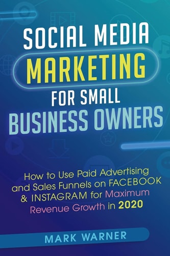 Social Media Marketing for Small Business Owners How to Use Paid Advertising and Sales Funnels on Facebook and Instagram for Maximum Revenue Growth In 2020