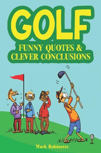 Golf: Funny Quotes and Clever Conclusions The Most Insightful, Truthful and Funniest Quotes about Golf