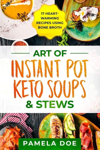 Art of Instant Pot Keto Soups & Stews 17 Heart-Warming Recipes Using Bone Broth