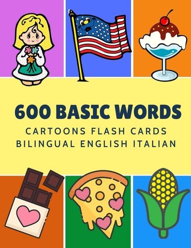 600 Basic Words Cartoons Flash Cards Bilingual English Italian Easy Learning Baby First Book with Card Games Like ABC Alphabet Numbers Animals to Practice Vocabulary in Use. Childrens Picture Dictionary Workbook for Toddlers Kids to Beginners Adults.