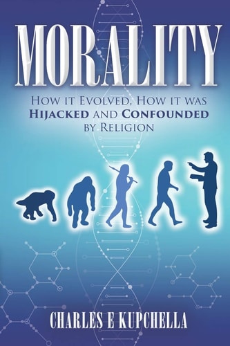 Morality How It Evolved, How It Was Hijacked and Confounded by Religion
