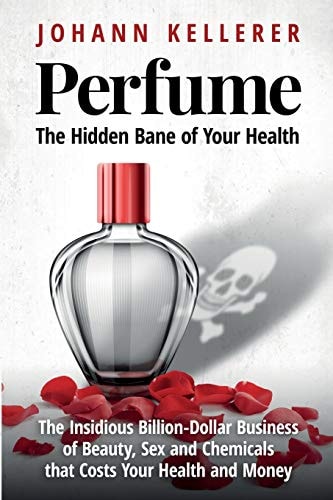 Perfume, The Hidden Bane of Your Health The Insidious Billion-Dollar Business of Beauty, Sex and Chemicals that Costs YOUR Health and Money
