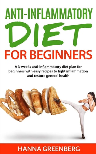Anti-Inflammatory Diet for Beginners A 3-Weeks Anti-inflammatory Diet Plan for Beginners with Easy Recipes to Fight Inflammation and Restore General Health