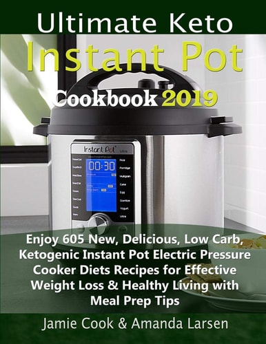 Ultimate Keto Instant Pot Cookbook 2019 Enjoy 605 New, Delicious, Low Carb, Ketogenic Instant Pot Electric Pressure Cooker Diets Recipes for Effective Weight Loss & Healthy Living with Meal Prep Tips