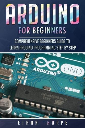 Arduino for Beginners Comprehensive Beginners Guide to Learn Arduino Programming Step by Step