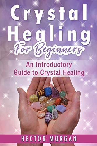Crystal Healing For Beginners An Introductory Guide to Crystal Healing