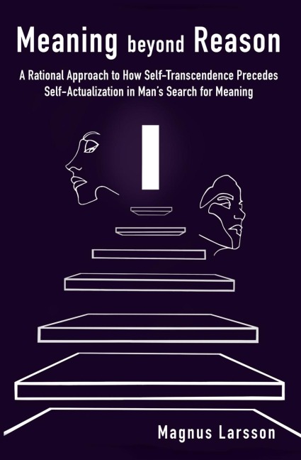 Meaning beyond Reason: A Rational Approach to How Self-Transcendence Precedes Self-Actualization in Mans Search for Meaning