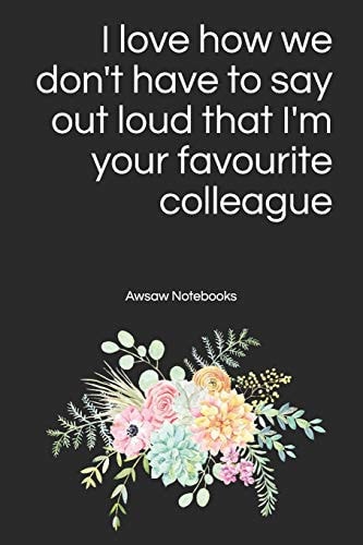 I Love How We Don't Have to Say Out Loud That I'm Your Favourite Colleague