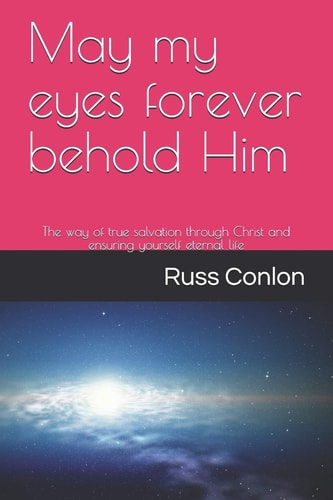 May My Eyes Forever Behold Him The Way of True Salvation Through Christ and Ensuring Yourself Eternal Life
