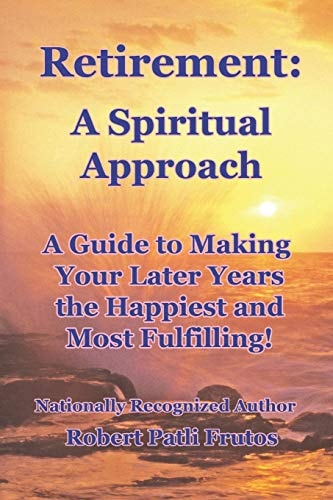 Retirement a Spiritual Approach A Giude to Making Your Later Years the Happiest and Most Fulfilling!