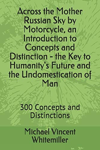 Across the Mother Russian Sky by Motorcycle, an Introduction to Concepts and Distinction - the Key to Humanity's Future and the Undomestication of Man 300 Concepts and Distinctions