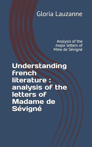 Understanding French Literature : Analysis of the Letters of Madame de Sévigné Analysis of the Major Letters of Mme de Sévigné