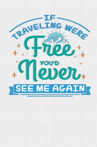 If Traveling Were Free You'd Never See Me Again Keep Track of Travel Adventures with - What If Something Happens Info, Itinerary, Airline Info, Photos, Packing Lists, Preparation, What To See, What To Do, Memories