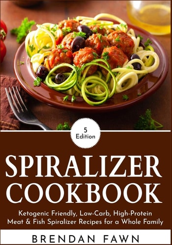 Spiralizer Cookbook Ketogenic Friendly, Low-Carb, High-Protein Meat & Fish Spiralizer Recipes for a Whole Family