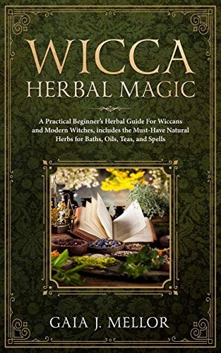 Wicca Herbal Magic A Practical Beginner's Herbal Guide for Wiccans and Modern Witches, Includes the Must-Have Natural Herbs for Baths, Oils, Teas, and Spells